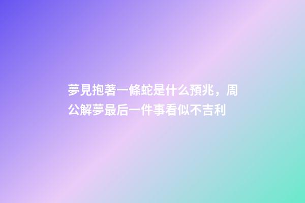 夢見抱著一條蛇是什么預兆，周公解夢最后一件事看似不吉利