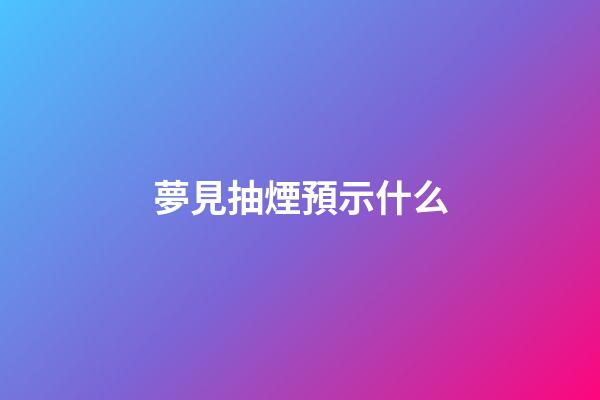 夢見抽煙預示什么