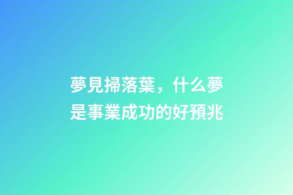 夢見掃落葉，什么夢是事業成功的好預兆