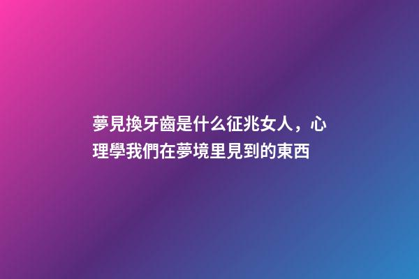夢見換牙齒是什么征兆女人，心理學我們在夢境里見到的東西-第1張-觀點-玄機派