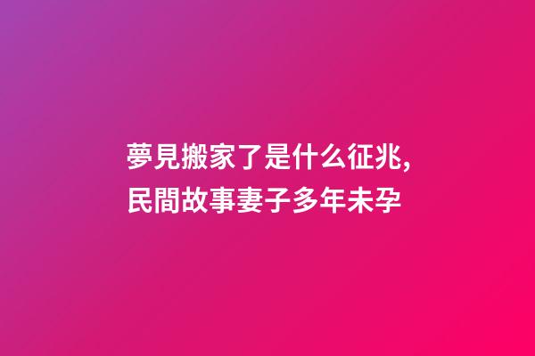 夢見搬家了是什么征兆,民間故事妻子多年未孕-第1張-觀點-玄機派