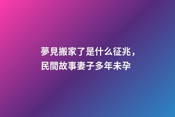 夢見搬家了是什么征兆，民間故事妻子多年未孕-第1張-觀點-玄機派