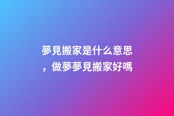 夢見搬家是什么意思，做夢夢見搬家好嗎