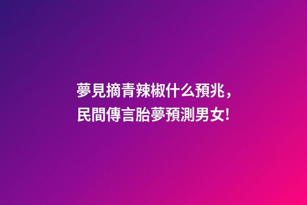 夢見摘青辣椒什么預兆，民間傳言胎夢預測男女!-第1張-觀點-玄機派