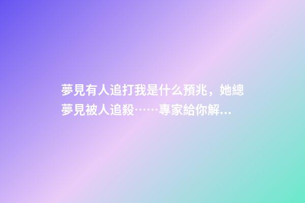 夢見有人追打我是什么預兆，她總夢見被人追殺……專家給你解析夢境與疾病有什么關系-第1張-觀點-玄機派
