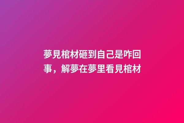 夢見棺材砸到自己是咋回事，解夢在夢里看見棺材