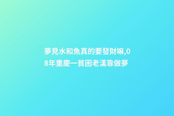 夢見水和魚真的要發財嘛,08年重慶一貧困老漢靠做夢-第1張-觀點-玄機派