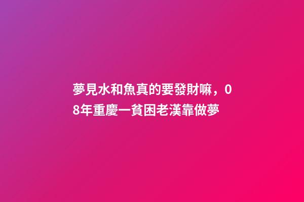 夢見水和魚真的要發財嘛，08年重慶一貧困老漢靠做夢-第1張-觀點-玄機派