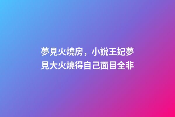 夢見火燒房，小說王妃夢見大火燒得自己面目全非-第1張-觀點-玄機派
