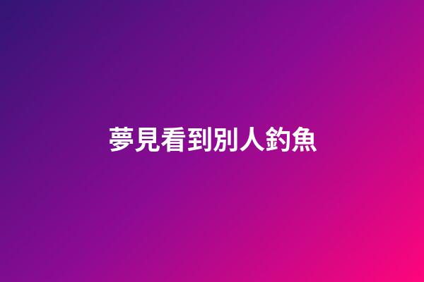 夢見看到別人釣魚