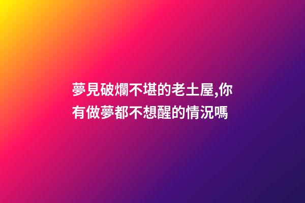 夢見破爛不堪的老土屋,你有做夢都不想醒的情況嗎-第1張-觀點-玄機派