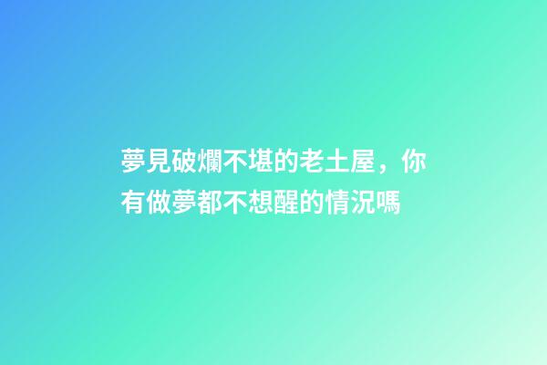夢見破爛不堪的老土屋，你有做夢都不想醒的情況嗎-第1張-觀點-玄機派