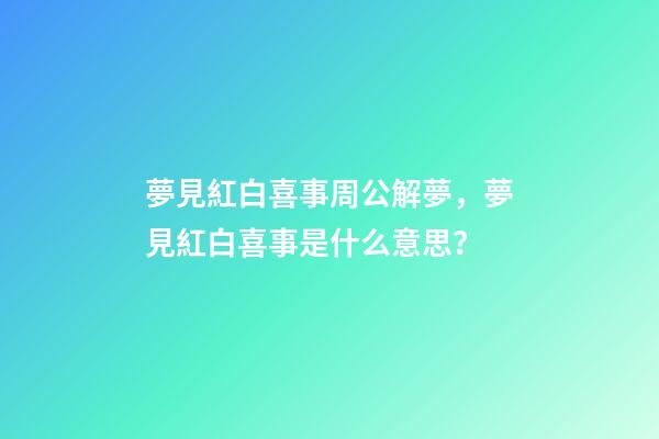 夢見紅白喜事周公解夢，夢見紅白喜事是什么意思？