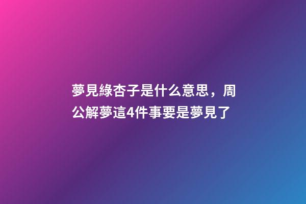 夢見綠杏子是什么意思，周公解夢這4件事要是夢見了-第1張-觀點-玄機派