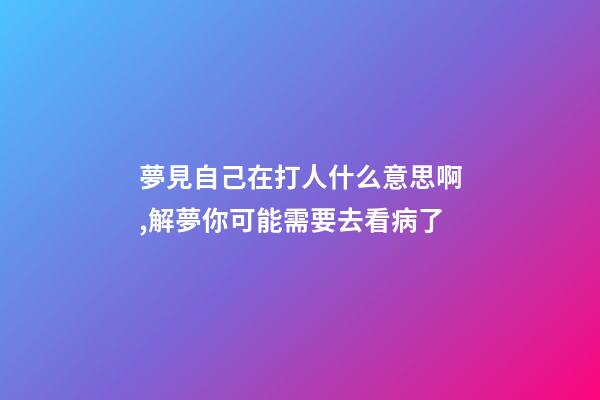 夢見自己在打人什么意思啊,解夢你可能需要去看病了-第1張-觀點-玄機派