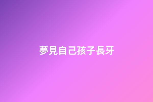 夢見自己孩子長牙