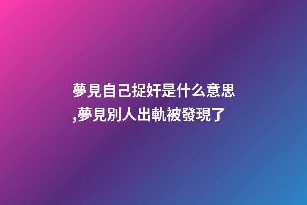 夢見自己捉奸是什么意思,	夢見別人出軌被發現了