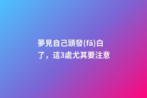 夢見自己頭發(fā)白了，這3處尤其要注意-第1張-觀點-玄機派