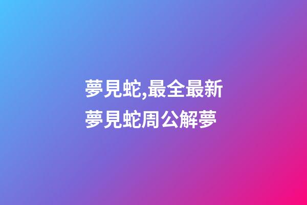 夢見蛇,最全最新夢見蛇周公解夢
