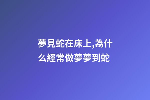 夢見蛇在床上,為什么經常做夢夢到蛇-第1張-觀點-玄機派