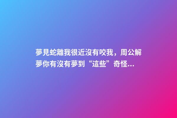 夢見蛇離我很近沒有咬我，周公解夢你有沒有夢到“這些”奇怪的夢-第1張-觀點-玄機派