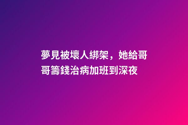 夢見被壞人綁架，她給哥哥籌錢治病加班到深夜-第1張-觀點-玄機派