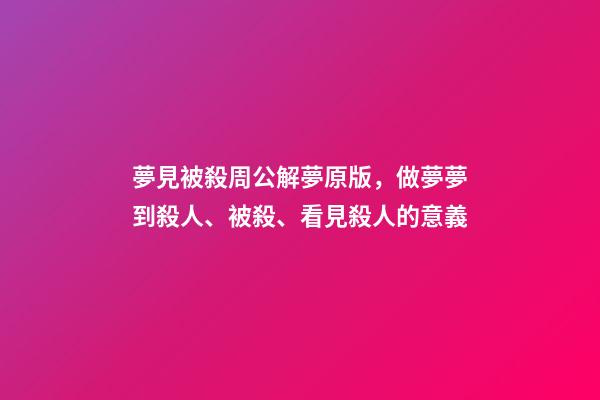 夢見被殺周公解夢原版，做夢夢到殺人、被殺、看見殺人的意義-第1張-觀點-玄機派