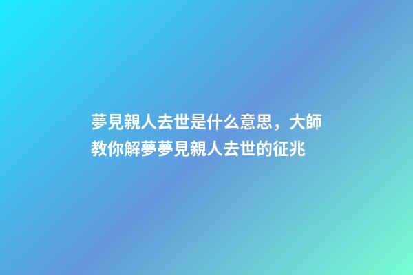夢見親人去世是什么意思，大師教你解夢夢見親人去世的征兆