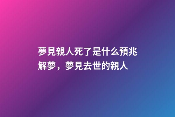 夢見親人死了是什么預兆解夢，夢見去世的親人-第1張-觀點-玄機派