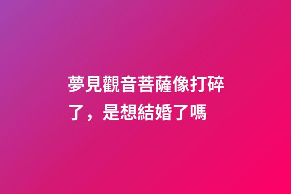 夢見觀音菩薩像打碎了，是想結婚了嗎
