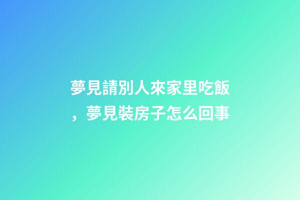 夢見請別人來家里吃飯，夢見裝房子怎么回事-第1張-觀點-玄機派