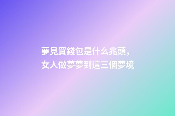 夢見買錢包是什么兆頭，女人做夢夢到這三個夢境-第1張-觀點-玄機派