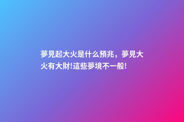 夢見起大火是什么預兆，夢見大火有大財!這些夢境不一般!-第1張-觀點-玄機派