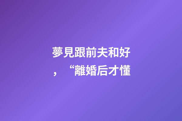 夢見跟前夫和好，“離婚后才懂-第1張-觀點-玄機派