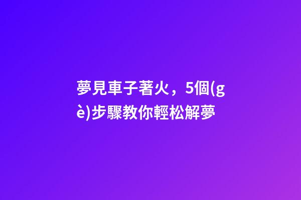 夢見車子著火，5個(gè)步驟教你輕松解夢-第1張-觀點(diǎn)-玄機(jī)派