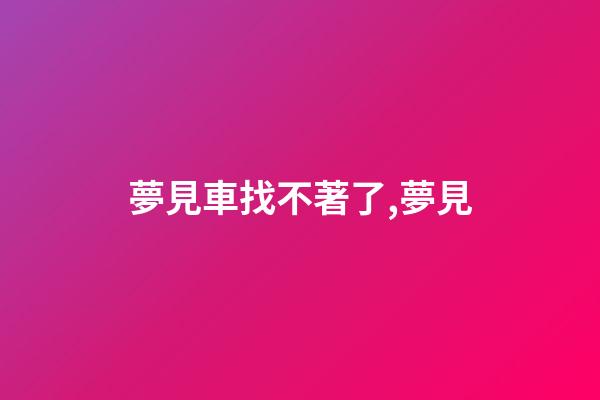 夢見車找不著了,夢見-第1張-觀點-玄機派