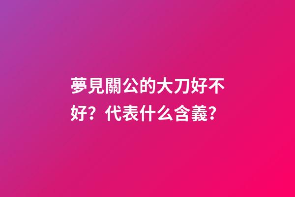 夢見關公的大刀好不好？代表什么含義？