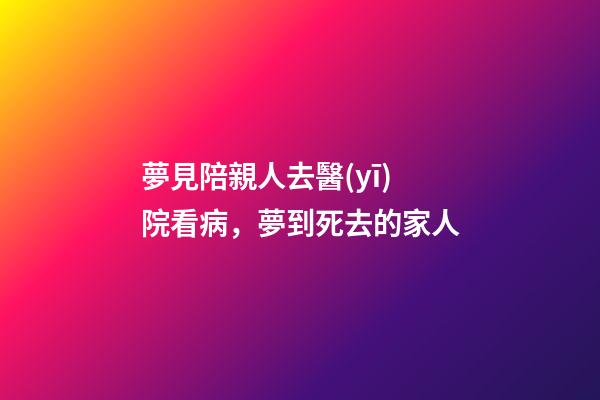 夢見陪親人去醫(yī)院看病，夢到死去的家人