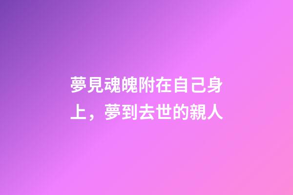 夢見魂魄附在自己身上，夢到去世的親人-第1張-觀點-玄機派