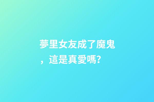 夢里女友成了魔鬼，這是真愛嗎？