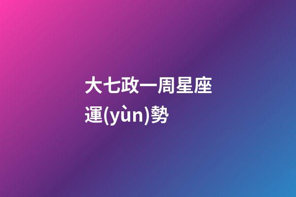 大七政一周星座運(yùn)勢-第1張-星座運(yùn)勢-玄機(jī)派