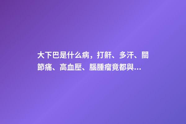大下巴是什么病，打鼾、多汗、關節痛、高血壓、腦腫瘤竟都與它相關-第1張-觀點-玄機派