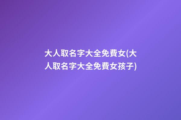 大人取名字大全免費女(大人取名字大全免費女孩子)