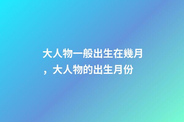 大人物一般出生在幾月，大人物的出生月份