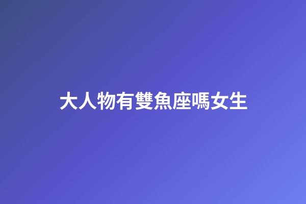 大人物有雙魚座嗎女生-第1張-星座運勢-玄機派