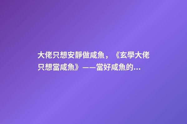 大佬只想安靜做咸魚，《玄學大佬只想當咸魚》——當好咸魚的前提是先當天下第一