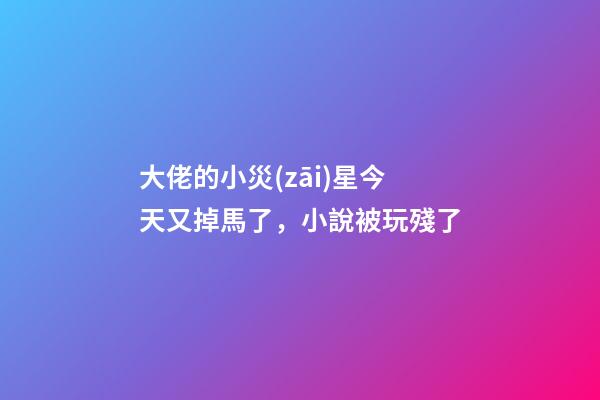 大佬的小災(zāi)星今天又掉馬了，小說被玩殘了-第1張-觀點-玄機(jī)派