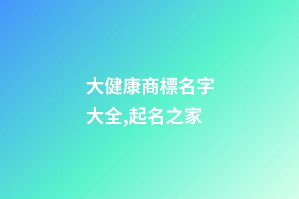 大健康商標名字大全,起名之家-第1張-商標起名-玄機派