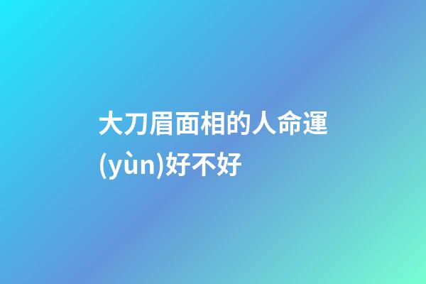 大刀眉面相的人命運(yùn)好不好