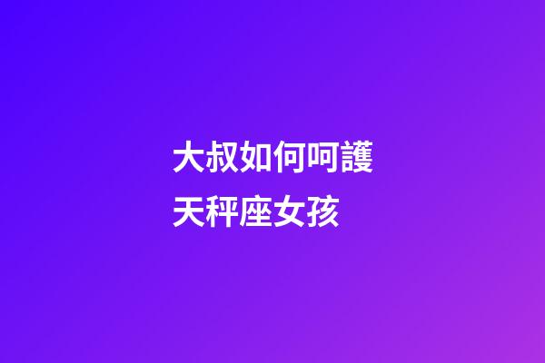 大叔如何呵護天秤座女孩-第1張-星座運勢-玄機派